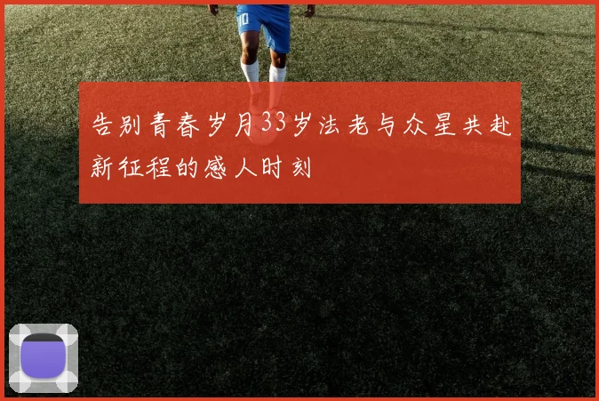 告别青春岁月33岁法老与众星共赴新征程的感人时刻