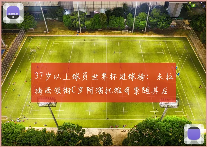 37岁以上球员世界杯进球榜：米拉梅西领衔C罗阿瑙托维奇紧随其后