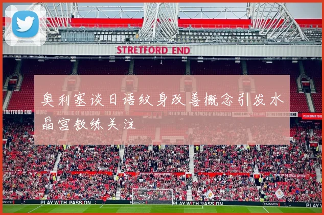 奥利塞谈日语纹身改善概念引发水晶宫教练关注