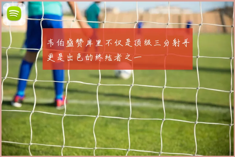 韦伯盛赞库里不仅是顶级三分射手更是出色的终结者之一