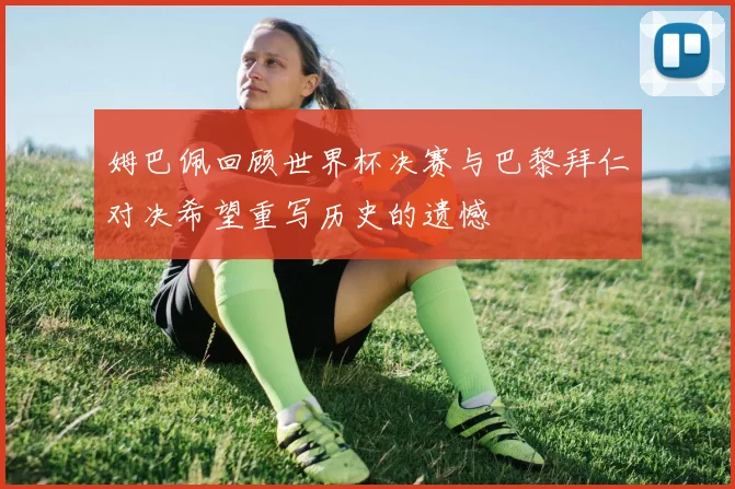 姆巴佩回顾世界杯决赛与巴黎拜仁对决希望重写历史的遗憾