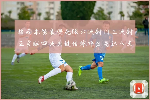 梅西本场表现亮眼六次射门三次射正贡献四次关键传球评分高达八点三分