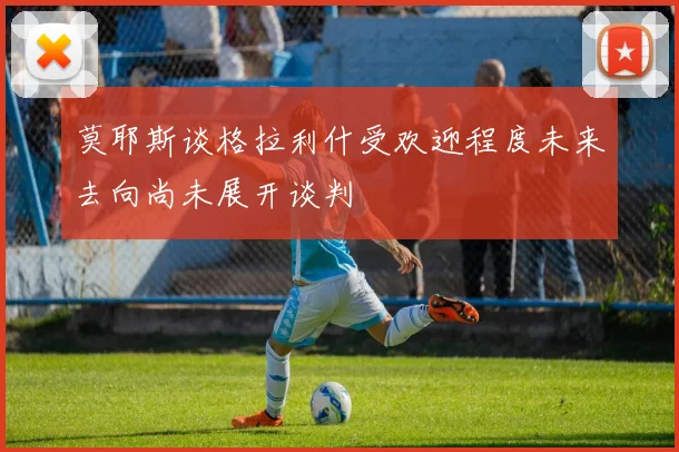 莫耶斯谈格拉利什受欢迎程度未来去向尚未展开谈判