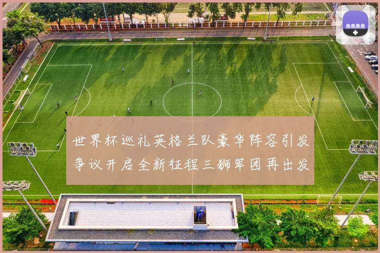 世界杯巡礼英格兰队豪华阵容引发争议开启全新征程三狮军团再出发