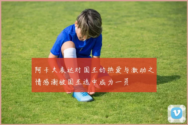 阿卡夫表达对国王的热爱与激动之情感谢被国王选中成为一员