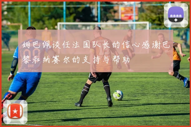 姆巴佩谈任法国队长的信心感谢巴黎和纳赛尔的支持与帮助