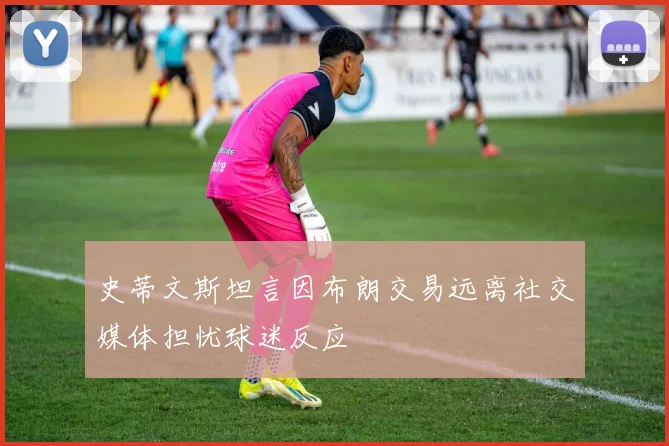 史蒂文斯坦言因布朗交易远离社交媒体担忧球迷反应