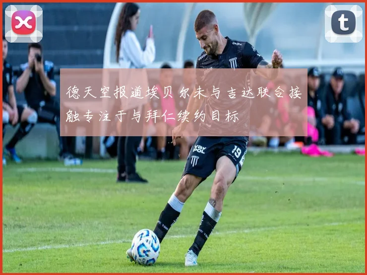 德天空报道埃贝尔未与吉达联合接触专注于与拜仁续约目标
