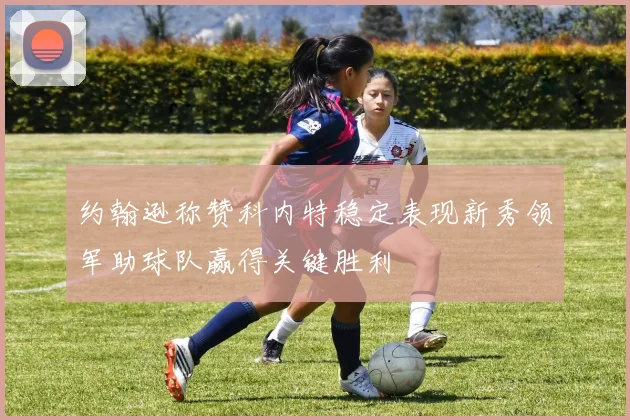 约翰逊称赞科内特稳定表现新秀领军助球队赢得关键胜利