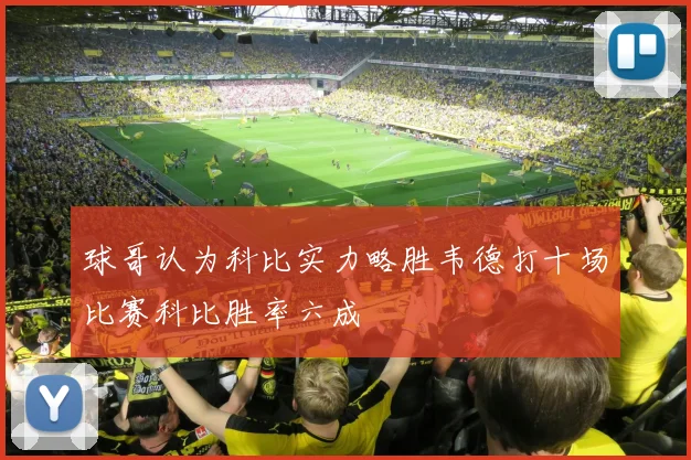 球哥认为科比实力略胜韦德打十场比赛科比胜率六成