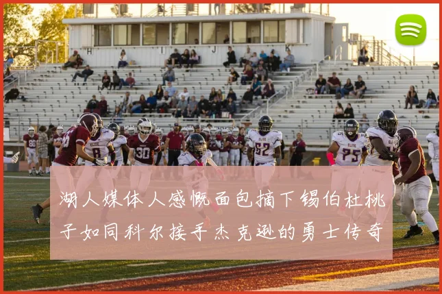 湖人媒体人感慨面包摘下锡伯杜桃子如同科尔接手杰克逊的勇士传奇