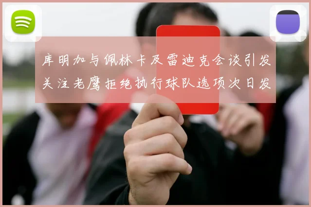 库明加与佩林卡及雷迪克会谈引发关注老鹰拒绝执行球队选项次日发生