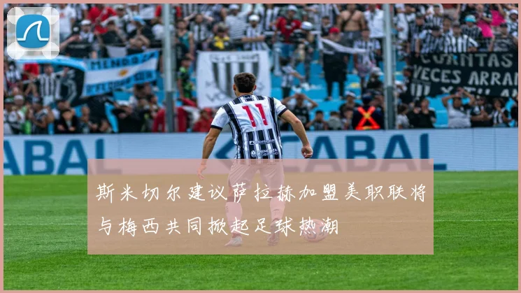 斯米切尔建议萨拉赫加盟美职联将与梅西共同掀起足球热潮