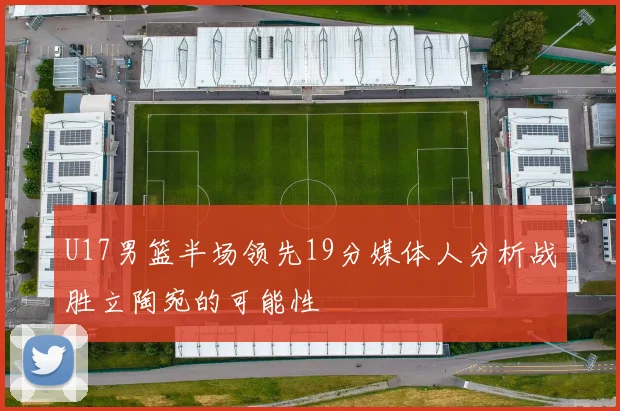 U17男篮半场领先19分媒体人分析战胜立陶宛的可能性