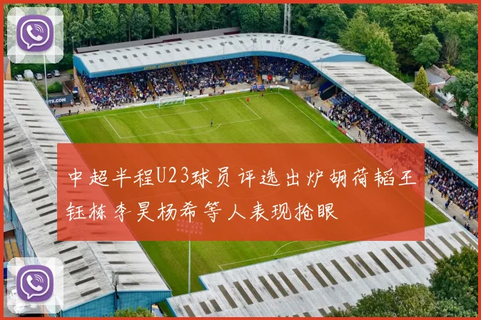 中超半程U23球员评选出炉胡荷韬王钰栋李昊杨希等人表现抢眼