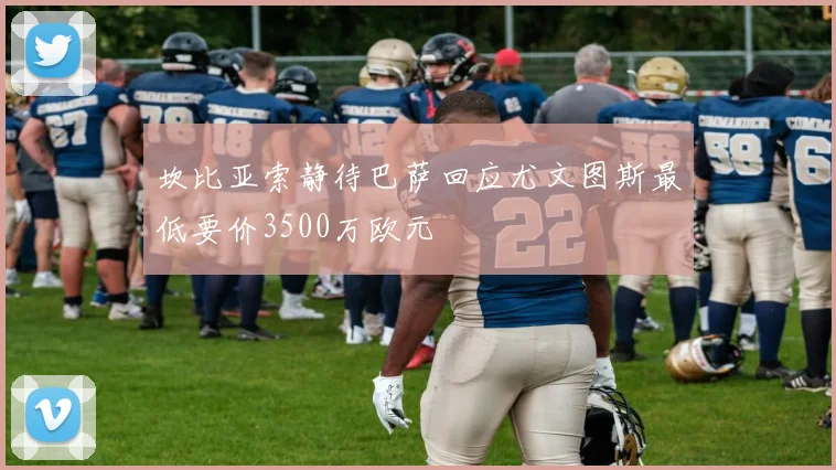 坎比亚索静待巴萨回应尤文图斯最低要价3500万欧元