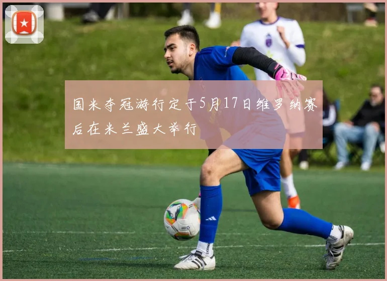 国米夺冠游行定于5月17日维罗纳赛后在米兰盛大举行