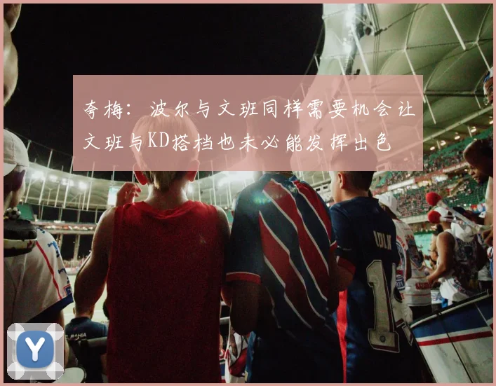 夸梅：波尔与文班同样需要机会让文班与KD搭档也未必能发挥出色