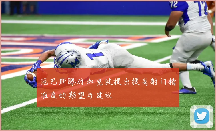 范巴斯滕对加克波提出提高射门精准度的期望与建议