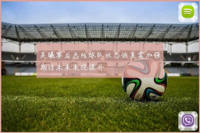 吴曦赛后总结球队状态恢复需加强期待未来表现提升