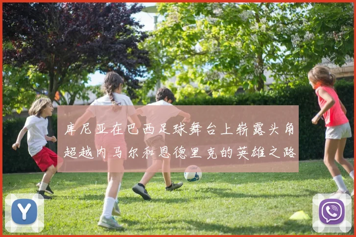 库尼亚在巴西足球舞台上崭露头角超越内马尔和恩德里克的英雄之路