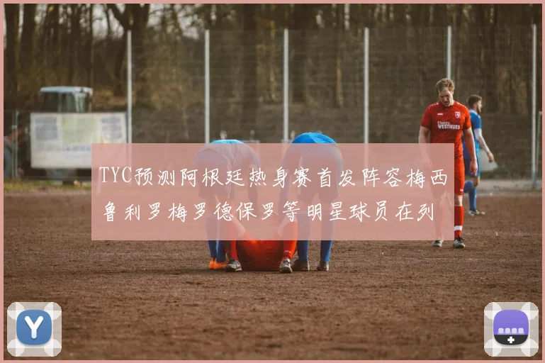 TYC预测阿根廷热身赛首发阵容梅西鲁利罗梅罗德保罗等明星球员在列