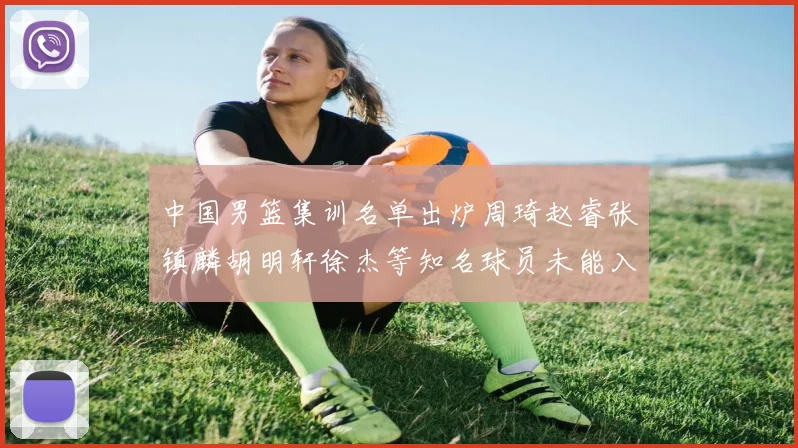 中国男篮集训名单出炉周琦赵睿张镇麟胡明轩徐杰等知名球员未能入选