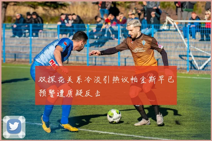 双探花关系冷淡引热议帕金斯早已预警遭质疑反击